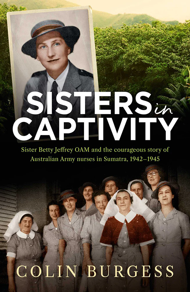 Sisters in Captivity: Sister Betty Jeffrey OAM and the Courageous Story of Australian Army Nurses in Sumatra, 1942–1945